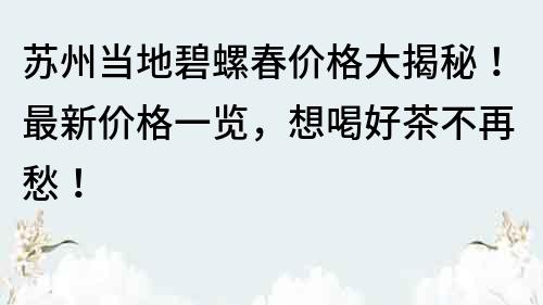 苏州当地碧螺春价格大揭秘！最新价格一览，想喝好茶不再愁！