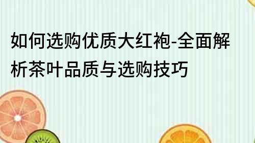 如何选购优质大红袍-全面解析茶叶品质与选购技巧