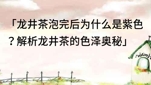 「龙井茶泡完后为什么是紫色？解析龙井茶的色泽奥秘」