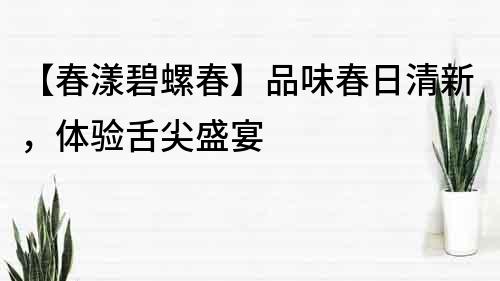 【春漾碧螺春】品味春日清新，体验舌尖盛宴