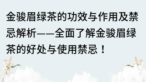 金骏眉绿茶的功效与作用及禁忌解析——全面了解金骏眉绿茶的好处与使用禁忌！