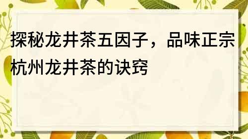 探秘龙井茶五因子，品味正宗杭州龙井茶的诀窍