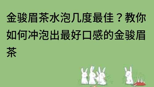 金骏眉茶水泡几度最佳？教你如何冲泡出最好口感的金骏眉茶