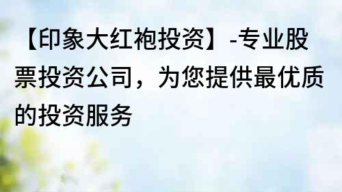 【印象大红袍投资】-专业股票投资公司，为您提供最优质的投资服务