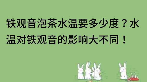 铁观音泡茶水温要多少度？水温对铁观音的影响大不同！