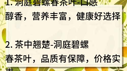 1. 洞庭碧螺春茶叶-口感醇香，营养丰富，健康好选择
2. 茶中翘楚-洞庭碧螺春茶叶，品质有保障，价格实惠
3. 源自洞庭湖畔的碧螺春茶叶，清香扑鼻，让你回味无穷
4. 陶瓷杯里的美味-洞庭碧螺春茶叶，品质有保障，健康享受
5. 健康生活的新方式-洞庭碧螺春茶叶，体验清新自然，留下佳节回忆