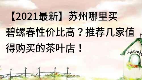 【2021最新】苏州哪里买碧螺春性价比高？推荐几家值得购买的茶叶店！