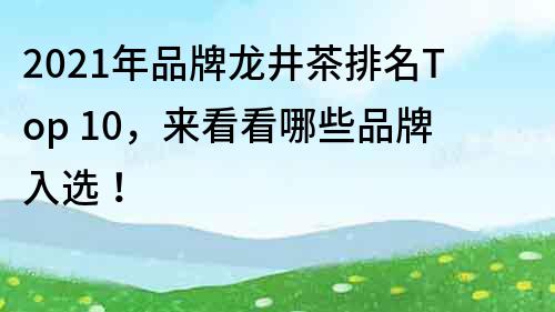 2023年品牌龙井茶排名Top 10，来看看哪些品牌入选！