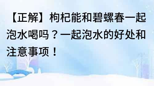 【正解】枸杞能和碧螺春一起泡水喝吗？一起泡水的好处和注意事项！