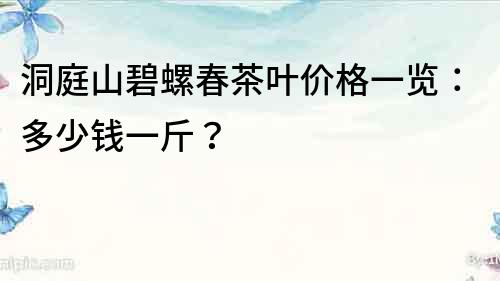 洞庭山碧螺春茶叶价格一览：多少钱一斤？