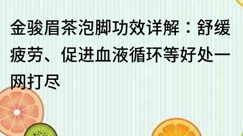 金骏眉茶泡脚功效详解：舒缓疲劳、促进血液循环等好处一网打尽