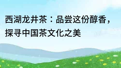 西湖龙井茶：品尝这份醇香，探寻中国茶文化之美