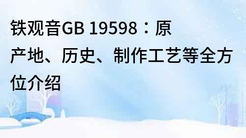 铁观音GB 19598：原产地、历史、制作工艺等全方位介绍