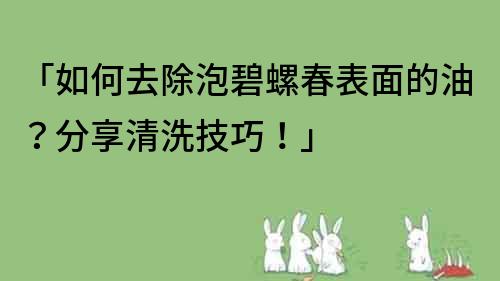 「如何去除泡碧螺春表面的油？分享清洗技巧！」