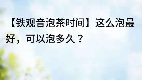 【铁观音泡茶时间】这么泡最好，可以泡多久？