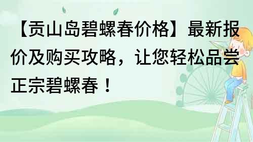 【贡山岛碧螺春价格】最新报价及购买攻略，让您轻松品尝正宗碧螺春！