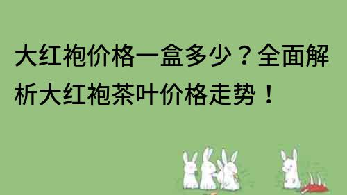 大红袍价格一盒多少？全面解析大红袍茶叶价格走势！