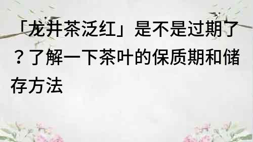 「龙井茶泛红」是不是过期了？了解一下茶叶的保质期和储存方法