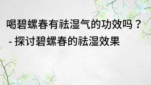 喝碧螺春有祛湿气的功效吗？ - 探讨碧螺春的祛湿效果