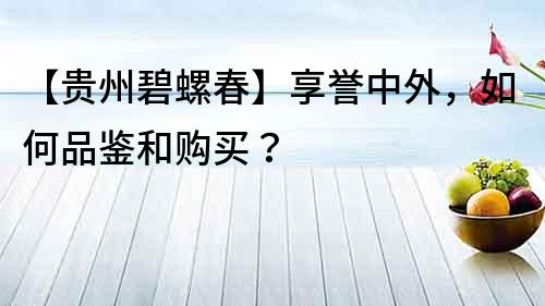 【贵州碧螺春】享誉中外，如何品鉴和购买？