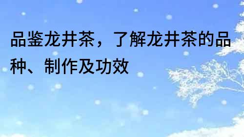 品鉴龙井茶，了解龙井茶的品种、制作及功效