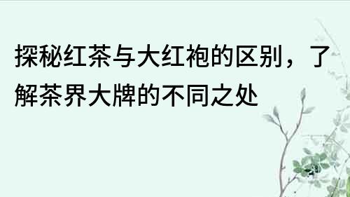 探秘红茶与大红袍的区别，了解茶界大牌的不同之处