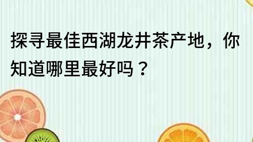 探寻最佳西湖龙井茶产地，你知道哪里最好吗？