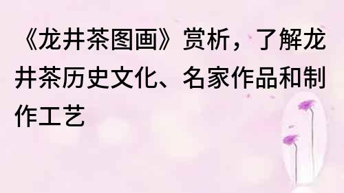 《龙井茶图画》赏析，了解龙井茶历史文化、名家作品和制作工艺