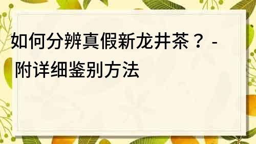 如何分辨真假新龙井茶？ - 附详细鉴别方法