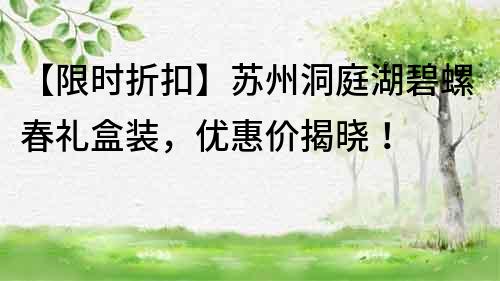 【限时折扣】苏州洞庭湖碧螺春礼盒装，优惠价揭晓！