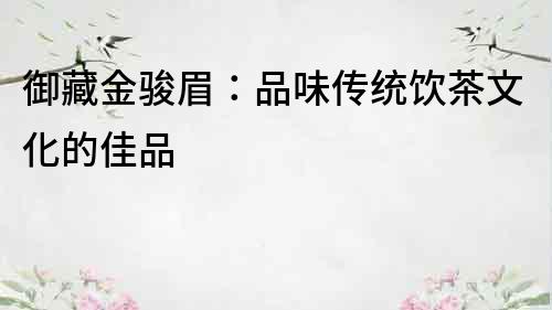 御藏金骏眉：品味传统饮茶文化的佳品