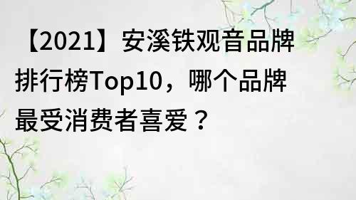 【2021】安溪铁观音品牌排行榜Top10，哪个品牌最受消费者喜爱？