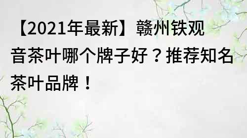 【2021年最新】赣州铁观音茶叶哪个牌子好？推荐知名茶叶品牌！