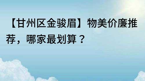 【甘州区金骏眉】物美价廉推荐，哪家最划算？