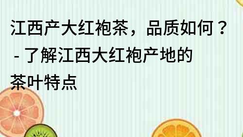 江西产大红袍茶，品质如何？ - 了解江西大红袍产地的茶叶特点