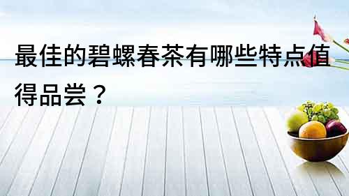 最佳的碧螺春茶有哪些特点值得品尝？