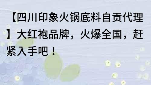 【四川印象火锅底料自贡代理】大红袍品牌，火爆全国，赶紧入手吧！