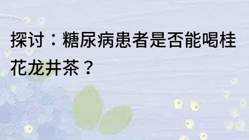 探讨：糖尿病患者是否能喝桂花龙井茶？