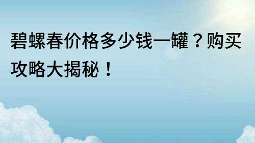 碧螺春价格多少钱一罐？购买攻略大揭秘！