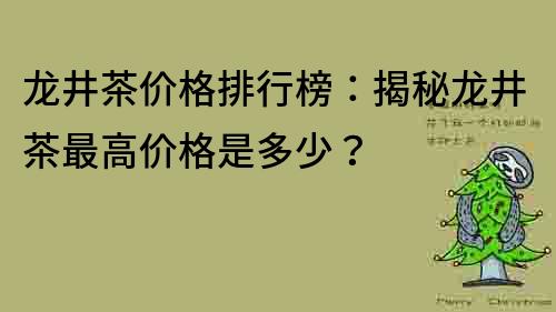 龙井茶价格排行榜：揭秘龙井茶最高价格是多少？