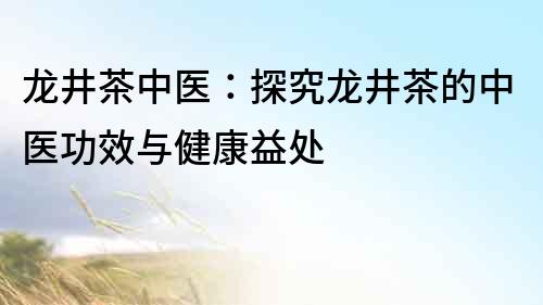 龙井茶中医：探究龙井茶的中医功效与健康益处