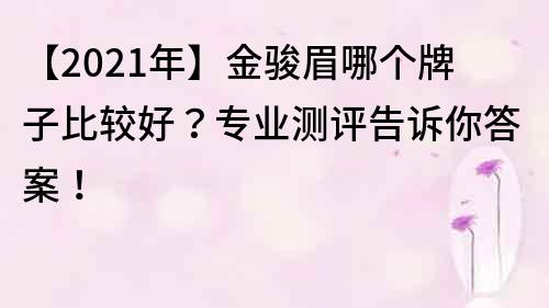 【2021年】金骏眉哪个牌子比较好？专业测评告诉你答案！