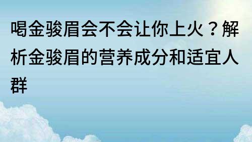 喝金骏眉会不会让你上火？解析金骏眉的营养成分和适宜人群