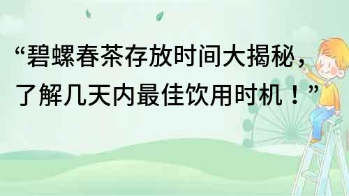 “碧螺春茶存放时间大揭秘，了解几天内最佳饮用时机！”