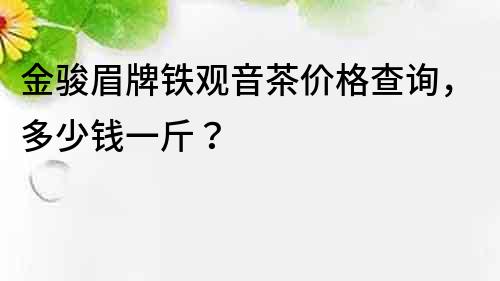 金骏眉牌铁观音茶价格查询，多少钱一斤？