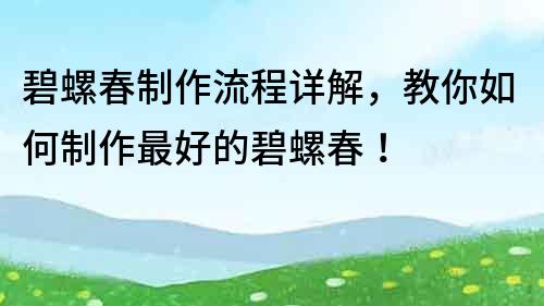 碧螺春制作流程详解，教你如何制作最好的碧螺春！