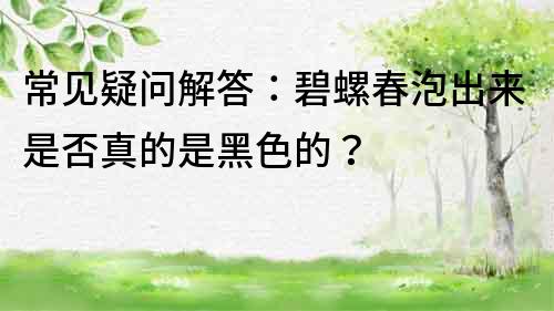 常见疑问解答：碧螺春泡出来是否真的是黑色的？