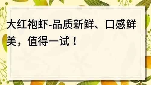 大红袍虾-品质新鲜、口感鲜美，值得一试！