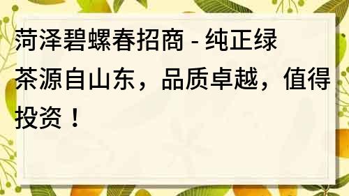 菏泽碧螺春招商 - 纯正绿茶源自山东，品质卓越，值得投资！