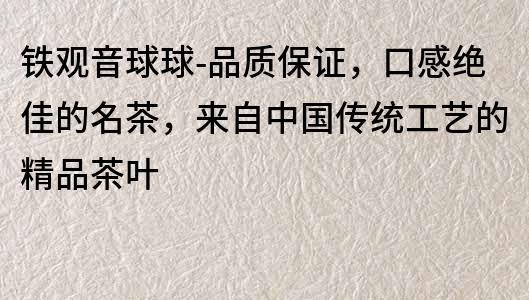 铁观音球球-品质保证，口感绝佳的名茶，来自中国传统工艺的精品茶叶